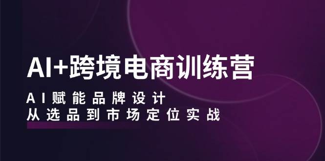 （12624期）AI+跨境电商训练营：AI赋能品牌设计，从选品到市场定位实战-云商网创