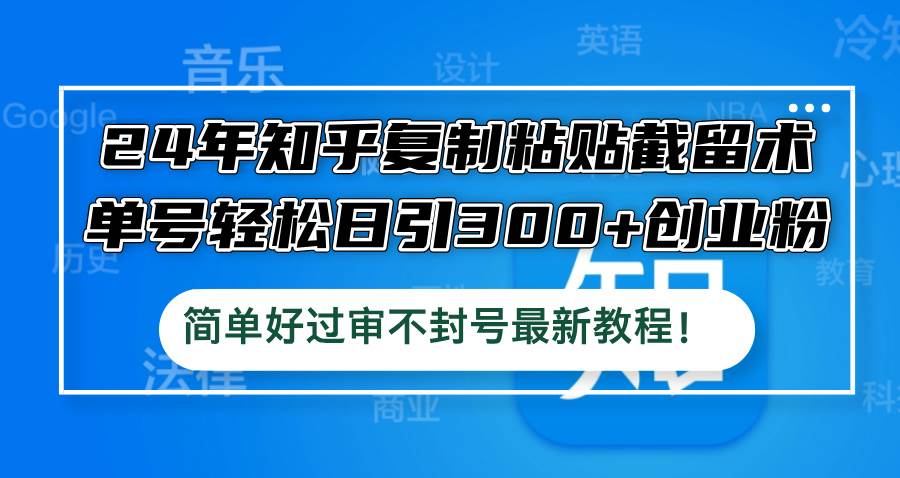 24年知乎复制粘贴截留术，单号轻松日引300+创业粉，简单好过审不封号最…-云商网创