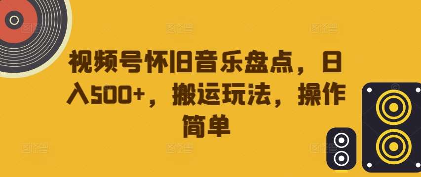 视频号怀旧音乐盘点，日入500+，搬运玩法，操作简单【揭秘】-云商网创
