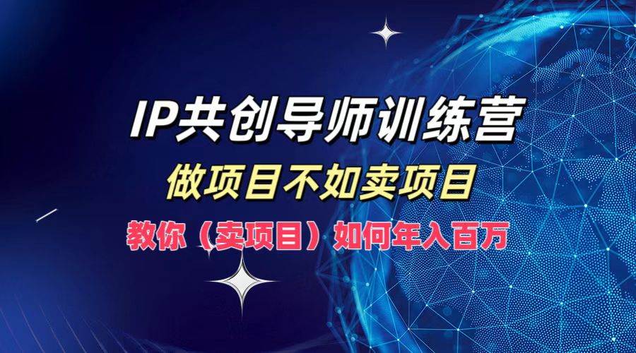 IP共创导师训练营，做项目不如卖项目，教你（卖项目）如何实现年入百万-云商网创