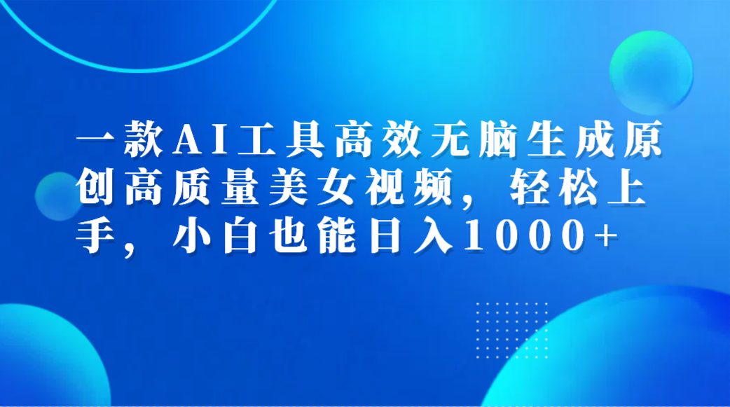一款AI工具高效无脑生成原创高质量美女视频，轻松上手，小白也能日入1000+-云商网创