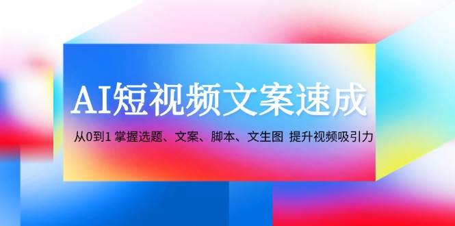 （12507期）AI短视频文案速成：从0到1 掌握选题、文案、脚本、文生图  提升视频吸引力-云商网创