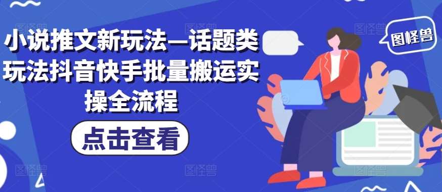 小说推文新玩法—话题类玩法抖音快手批量搬运实操全流程-云商网创