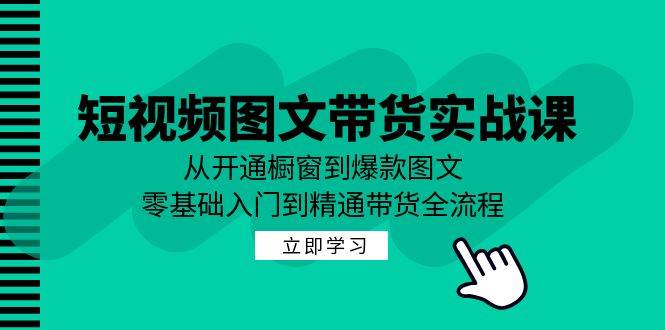 短视频图文带货实战课：从开通橱窗到爆款图文，零基础入门到精通带货-云商网创