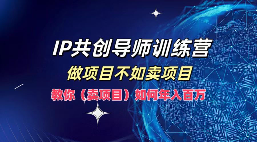 IP共创导师训练营，如何实现年入百万，做项目不如卖项目，教你（卖项目）-云商网创