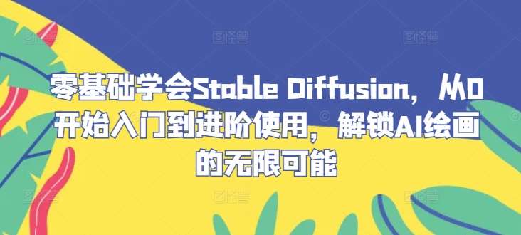零基础学会Stable Diffusion，从0开始入门到进阶使用，解锁AI绘画的无限可能-云商网创