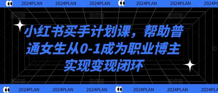 小红书买手计划课，帮助普通女生从0-1成为职业博主实现变现闭环-云商网创