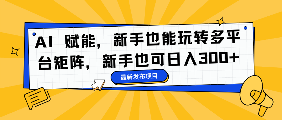 AI 赋能，新手也能玩转多平台矩阵，新手也可日入300+-云商网创
