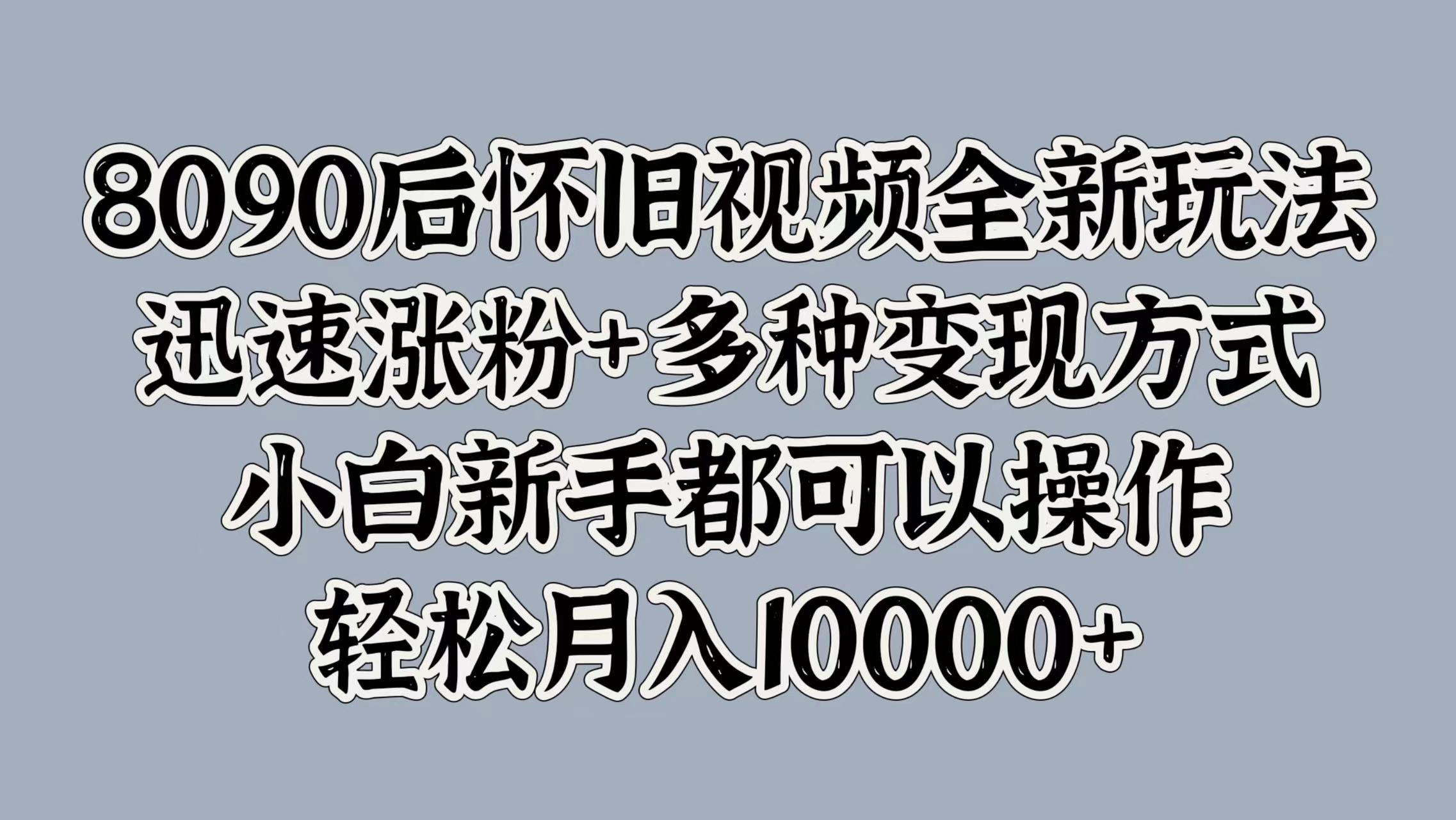 8090后怀旧视频全新玩法，迅速涨粉+多种变现方式，小白新手都可以操作，轻松月入10000+-云商网创