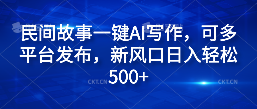 民间故事一键AI写作，可多平台发布，新风口日入轻松600+-云商网创