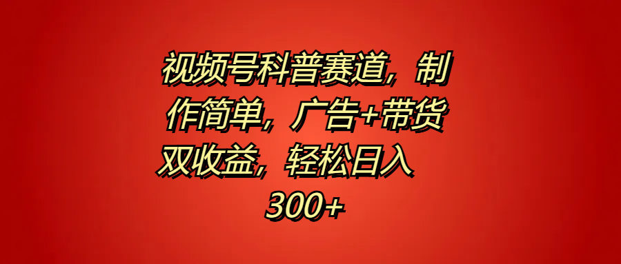 视频号科普赛道，制作简单，广告+带货双收益，轻松日入300+-云商网创