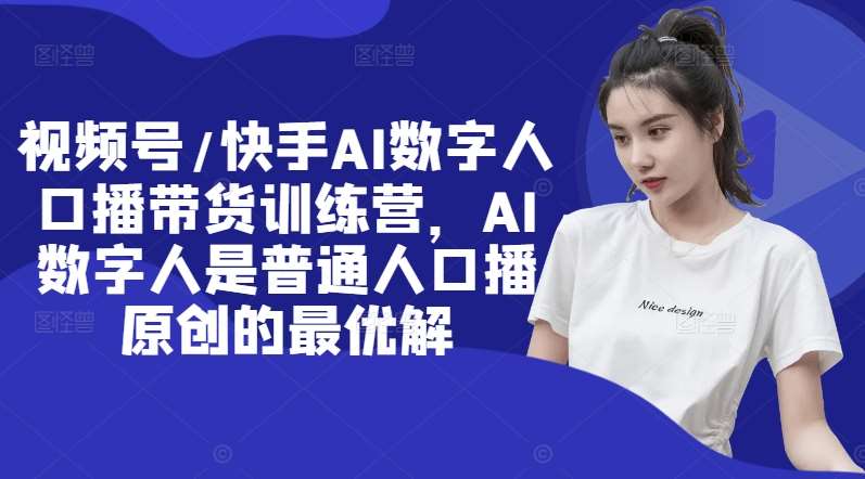 视频号/快手AI数字人口播带货训练营，AI数字人是普通人口播原创的最优解-云商网创