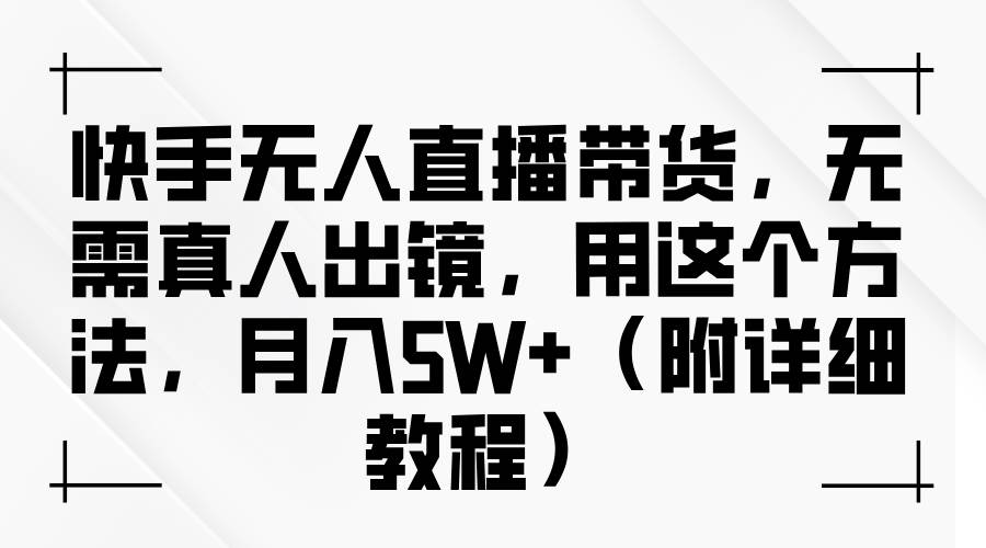 快手无人直播带货，无需真人出镜，用这个方法，月入5W+（附详细教程）-云商网创