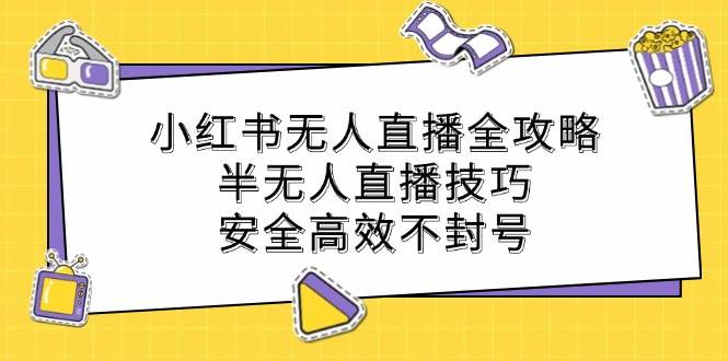 （12702期）小红书无人直播全攻略：半无人直播技巧，安全高效不封号-云商网创