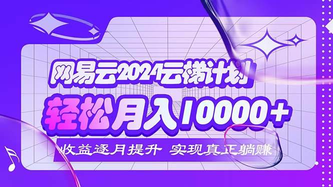 （12439期）2024网易云云梯计划  每月躺赚5000+-云商网创