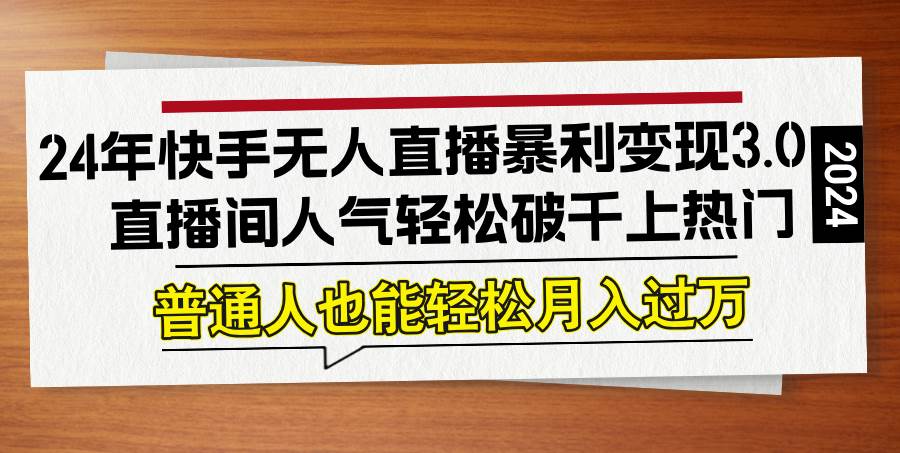 （12749期）24年快手无人直播暴利变现3.0，直播间人气轻松破千上热门，普通人也能…-云商网创