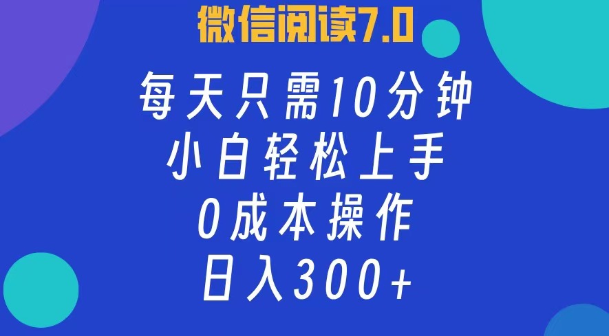 微信阅读7.0，每日10分钟，日收入300+，0成本小白轻松上手-云商网创