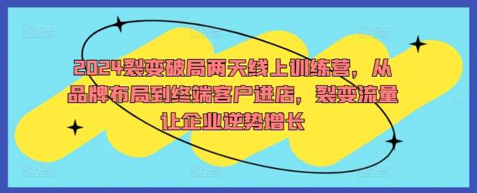 2024裂变破局两天线上训练营，从品牌布局到终端客户进店，裂变流量让企业逆势增长-云商网创