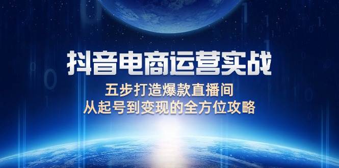 （12542期）抖音电商运营实战：五步打造爆款直播间，从起号到变现的全方位攻略-云商网创