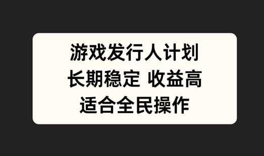 游戏发行人计划，长期稳定，适合全民操作【揭秘】-云商网创