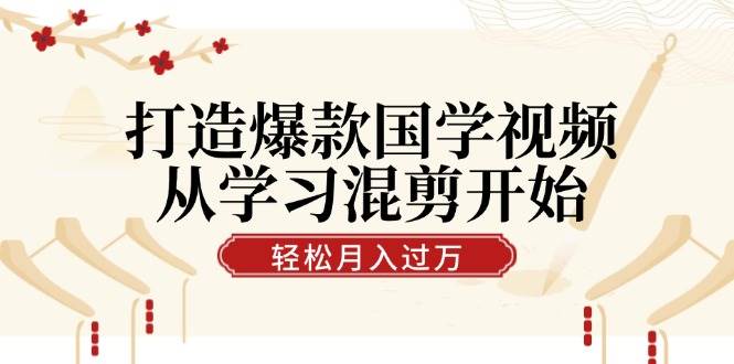 （12572期）打造爆款国学视频，从学习混剪开始！轻松涨粉，视频号分成月入过万-云商网创