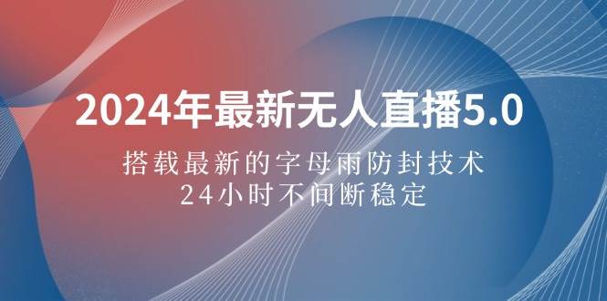 （12455期）2024年最新无人直播5.0，搭载最新的字母雨防封技术，24小时不间断稳定…-云商网创