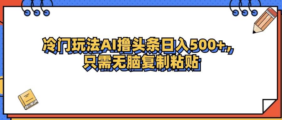 （12712期）冷门玩法最新AI头条撸收益日入500+-云商网创