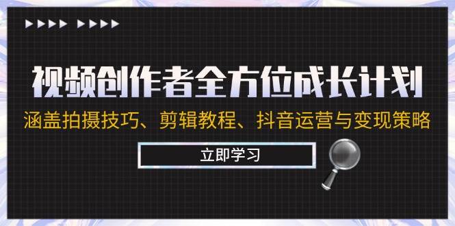 视频创作者全方位成长计划：涵盖拍摄技巧、剪辑教程、抖音运营与变现策略-云商网创