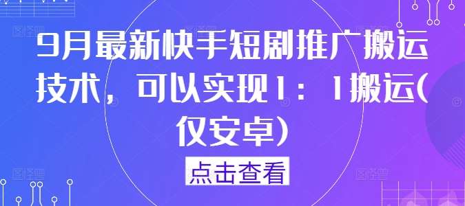 9月最新快手短剧推广搬运技术，可以实现1：1搬运(仅安卓)-云商网创