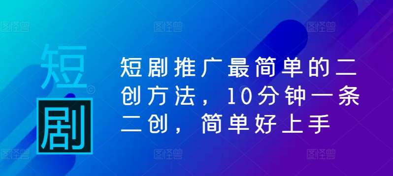 短剧推广最简单的二创方法，10分钟一条二创，简单好上手-云商网创