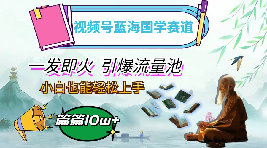 （12636期）视频号蓝海国学赛道，一发即火，引爆流量池，小白也能轻松上手，月入过万-云商网创