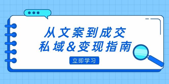 （12641期）从文案到成交，私域&变现指南：朋友圈策略+文案撰写+粉丝运营实操-云商网创