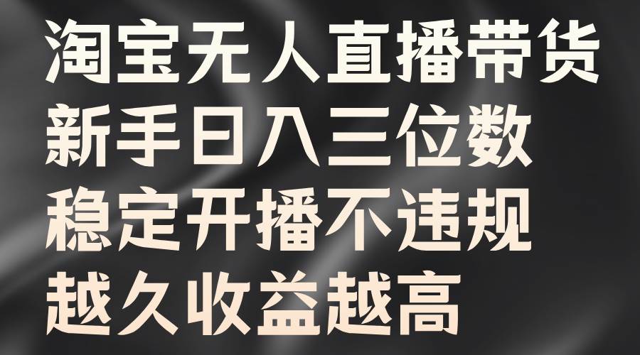 淘宝无人直播带货，新手日入三位数，稳定开播不违规，越久收益越高-云商网创