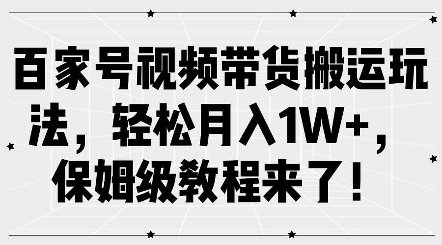 百家号视频带货搬运玩法，轻松月入1W+，保姆级教程来了！-云商网创