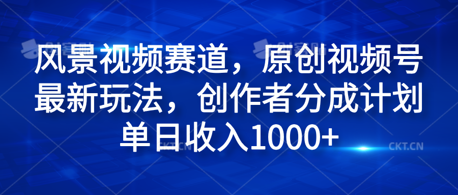 风景视频赛道，原创视频号最新玩法，创作者分成计划单日收入1000+-云商网创