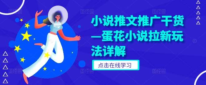 小说推文推广干货—蛋花小说拉新玩法详解-云商网创
