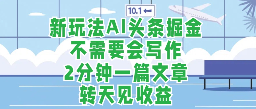新玩法AI头条掘金，顺应大局总不会错，2分钟一篇原创文章，不需要会写作，AI自动生成，转天见收益，长久可操作，小白直接上手毫无压力-云商网创