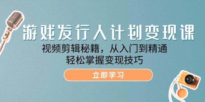 游戏发行人计划变现课：视频剪辑秘籍，从入门到精通，轻松掌握变现技巧-云商网创