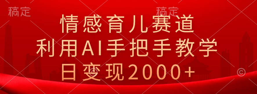 情感育儿赛道，利用AI手把手教学，日变现2000+-云商网创