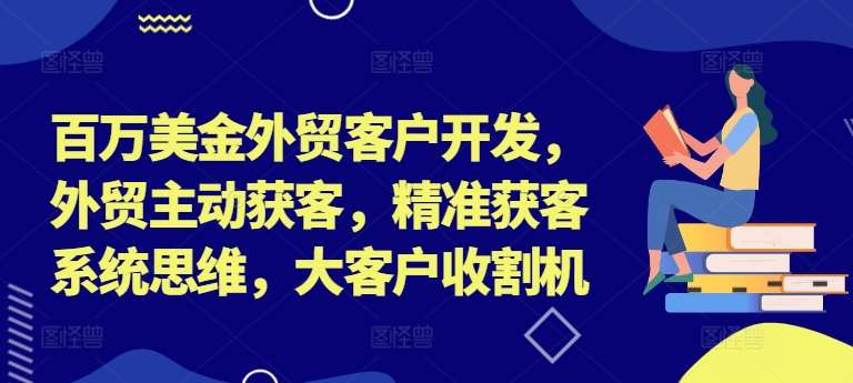 百万美金外贸客户开发，外贸主动获客，精准获客系统思维，大客户收割机-云商网创
