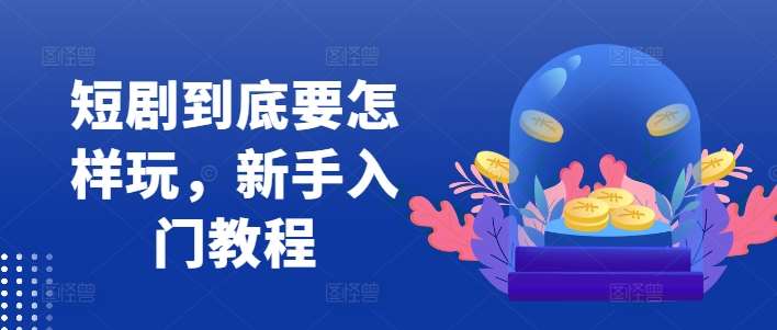 短剧到底要怎样玩，新手入门教程-云商网创