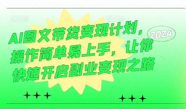 AI图文带货变现计划，操作简单易上手，让你快速开启副业变现之路-云商网创