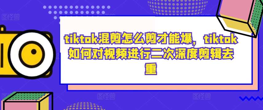 tiktok混剪怎么剪才能爆，tiktok如何对视频进行二次深度剪辑去重-云商网创