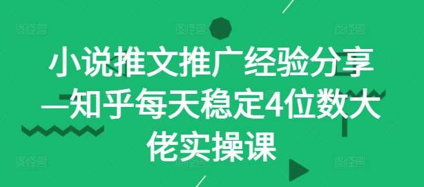 小说推文推广经验分享—知乎每天稳定4位数大佬实操课-云商网创