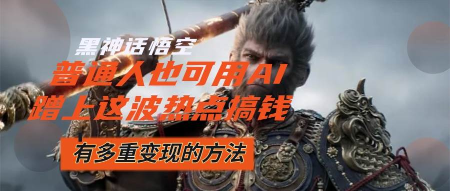 （12414期）黑神话悟空爆火，已经有人利用这波流量变现几十万，普通人也可用AI蹭上…-云商网创