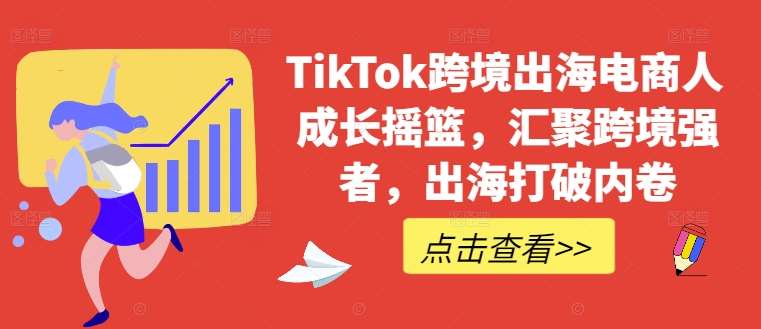 TikTok跨境出海电商人成长摇篮，汇聚跨境强者，出海打破内卷-云商网创