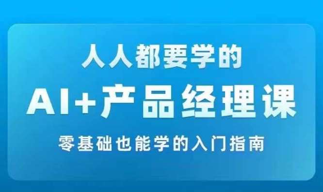 AI +产品经理实战项目必修课，从零到一教你学ai，零基础也能学的入门指南-云商网创