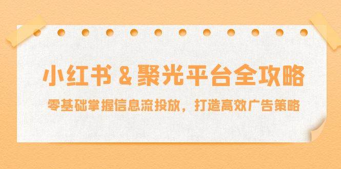 （12771期）小红薯&聚光平台全攻略：零基础掌握信息流投放，打造高效广告策略-云商网创