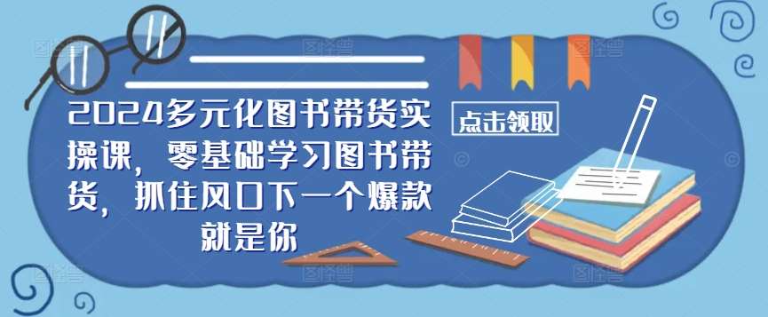 ​​2024多元化图书带货实操课，零基础学习图书带货，抓住风口下一个爆款就是你-云商网创