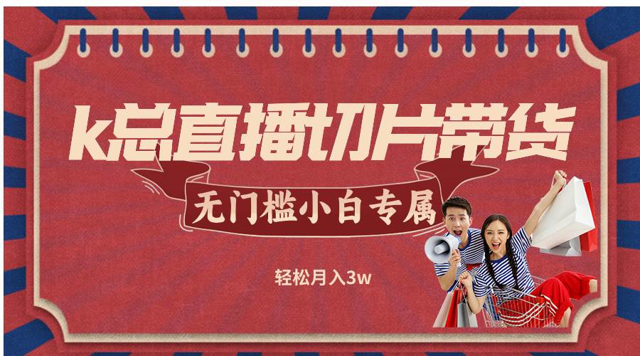 （12758期）k总直播切片带货，无需授权，无门槛小白轻松月入3w-云商网创